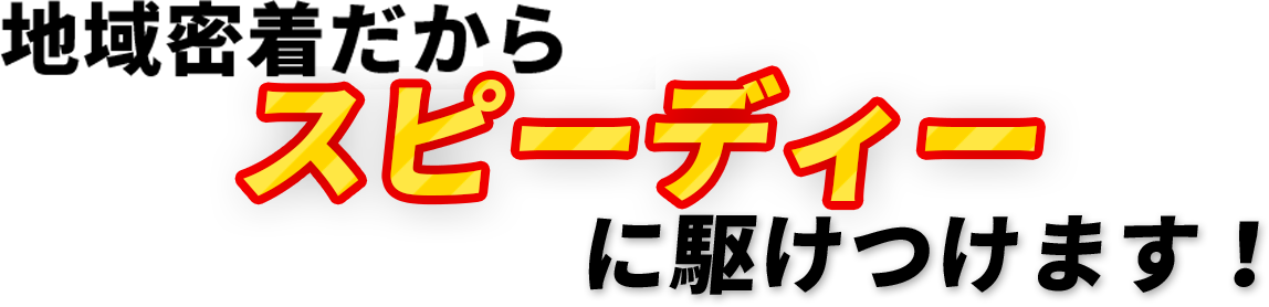 地域密着だからスピーディーに駆けつけます